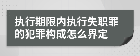 执行期限内执行失职罪的犯罪构成怎么界定