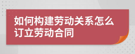 如何构建劳动关系怎么订立劳动合同