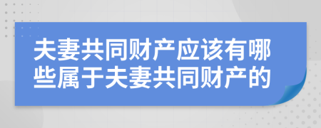 夫妻共同财产应该有哪些属于夫妻共同财产的