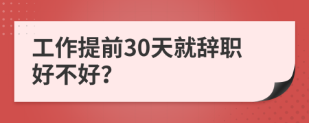 工作提前30天就辞职好不好？