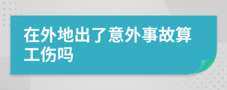 在外地出了意外事故算工伤吗