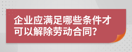 企业应满足哪些条件才可以解除劳动合同？