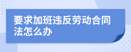 要求加班违反劳动合同法怎么办