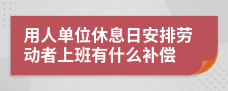 用人单位休息日安排劳动者上班有什么补偿