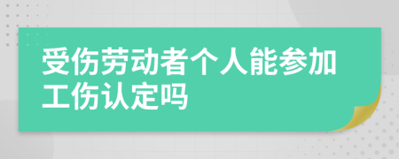 受伤劳动者个人能参加工伤认定吗