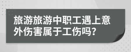 旅游旅游中职工遇上意外伤害属于工伤吗？