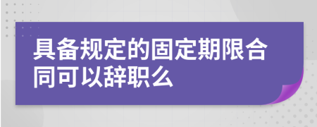 具备规定的固定期限合同可以辞职么