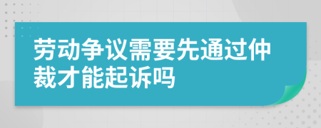 劳动争议需要先通过仲裁才能起诉吗