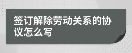 签订解除劳动关系的协议怎么写