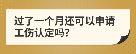过了一个月还可以申请工伤认定吗？