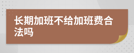 长期加班不给加班费合法吗