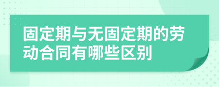 固定期与无固定期的劳动合同有哪些区别