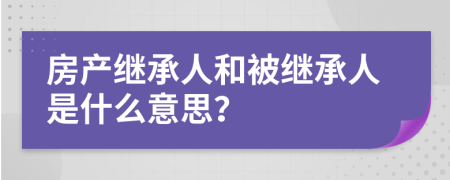 房产继承人和被继承人是什么意思？