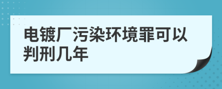 电镀厂污染环境罪可以判刑几年