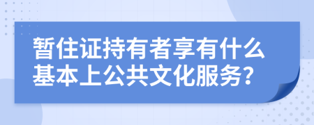 暂住证持有者享有什么基本上公共文化服务？