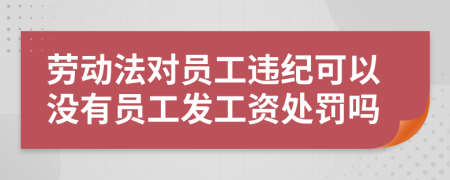 劳动法对员工违纪可以没有员工发工资处罚吗