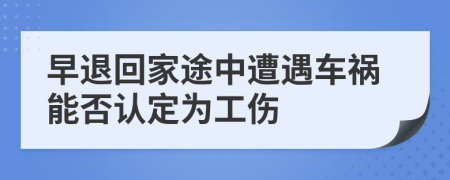 早退回家途中遭遇车祸能否认定为工伤