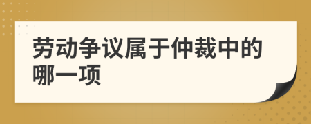 劳动争议属于仲裁中的哪一项