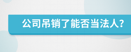 公司吊销了能否当法人？