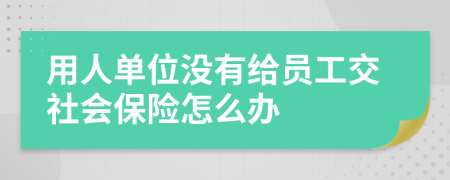 用人单位没有给员工交社会保险怎么办