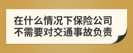 在什么情况下保险公司不需要对交通事故负责