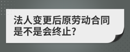 法人变更后原劳动合同是不是会终止?