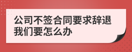 公司不签合同要求辞退我们要怎么办