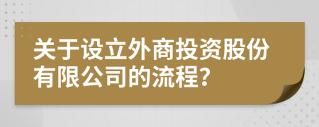 关于设立外商投资股份有限公司的流程？