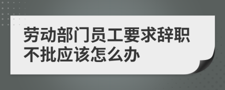 劳动部门员工要求辞职不批应该怎么办