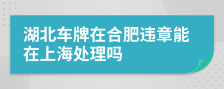 湖北车牌在合肥违章能在上海处理吗