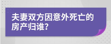 夫妻双方因意外死亡的房产归谁？