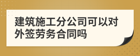 建筑施工分公司可以对外签劳务合同吗