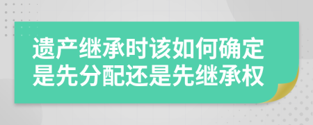 遗产继承时该如何确定是先分配还是先继承权