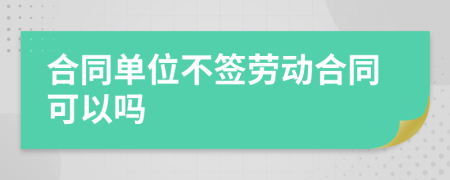 合同单位不签劳动合同可以吗