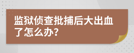 监狱侦查批捕后大出血了怎么办？