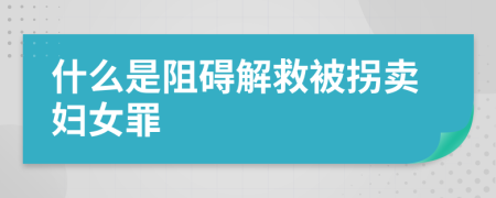 什么是阻碍解救被拐卖妇女罪