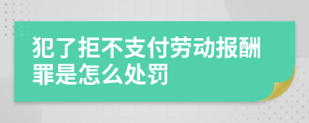 犯了拒不支付劳动报酬罪是怎么处罚