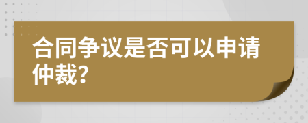 合同争议是否可以申请仲裁？