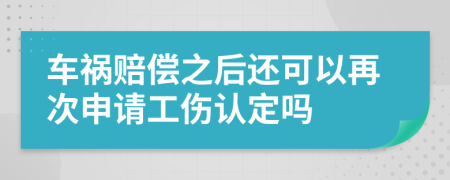 车祸赔偿之后还可以再次申请工伤认定吗