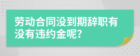 劳动合同没到期辞职有没有违约金呢？