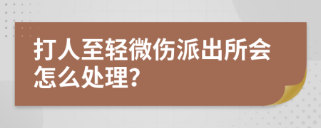 打人至轻微伤派出所会怎么处理？