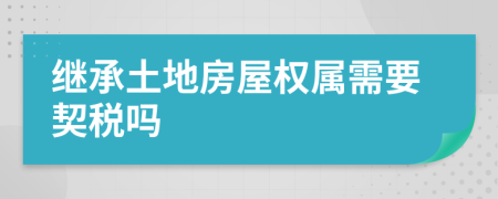 继承土地房屋权属需要契税吗