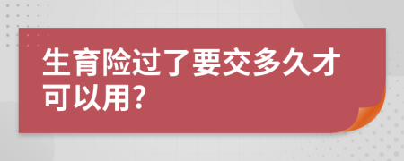 生育险过了要交多久才可以用?