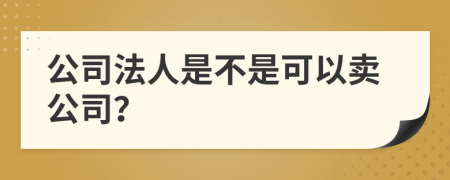公司法人是不是可以卖公司？