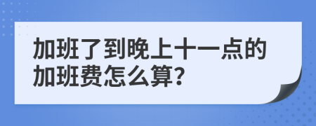 加班了到晚上十一点的加班费怎么算？