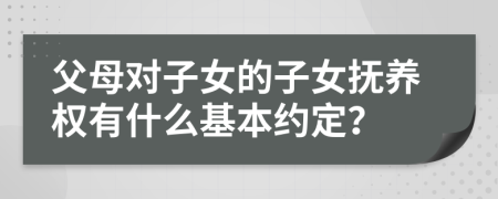 父母对子女的子女抚养权有什么基本约定？