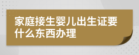 家庭接生婴儿出生证要什么东西办理