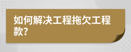 如何解决工程拖欠工程款？