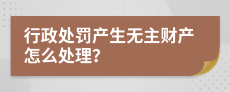 行政处罚产生无主财产怎么处理？