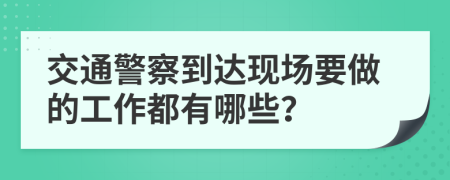 交通警察到达现场要做的工作都有哪些？